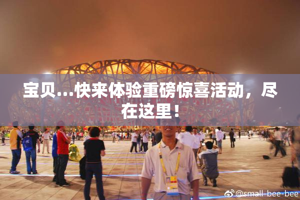 宝贝…快来体验重磅惊喜活动，尽在这里！