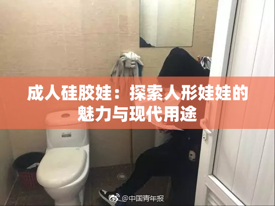 成人硅胶娃：探索人形娃娃的魅力与现代用途
