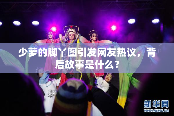 少萝的脚丫图引发网友热议，背后故事是什么？