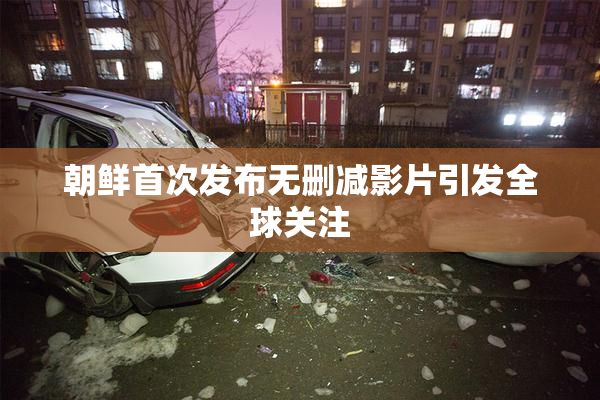 朝鲜首次发布无删减影片引发全球关注