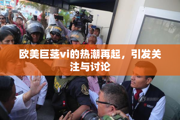 欧美巨茎vi的热潮再起，引发关注与讨论