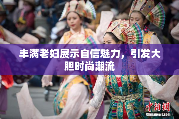 丰满老妇展示自信魅力，引发大胆时尚潮流