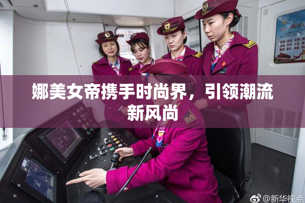 娜美女帝携手时尚界，引领潮流新风尚