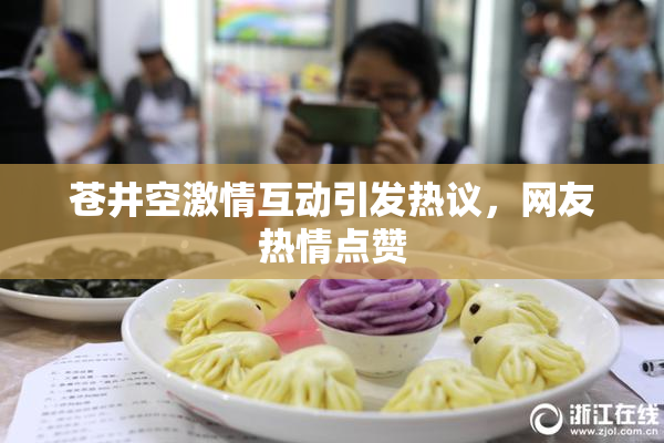 苍井空激情互动引发热议，网友热情点赞