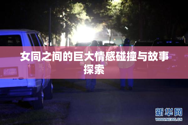 女同之间的巨大情感碰撞与故事探索