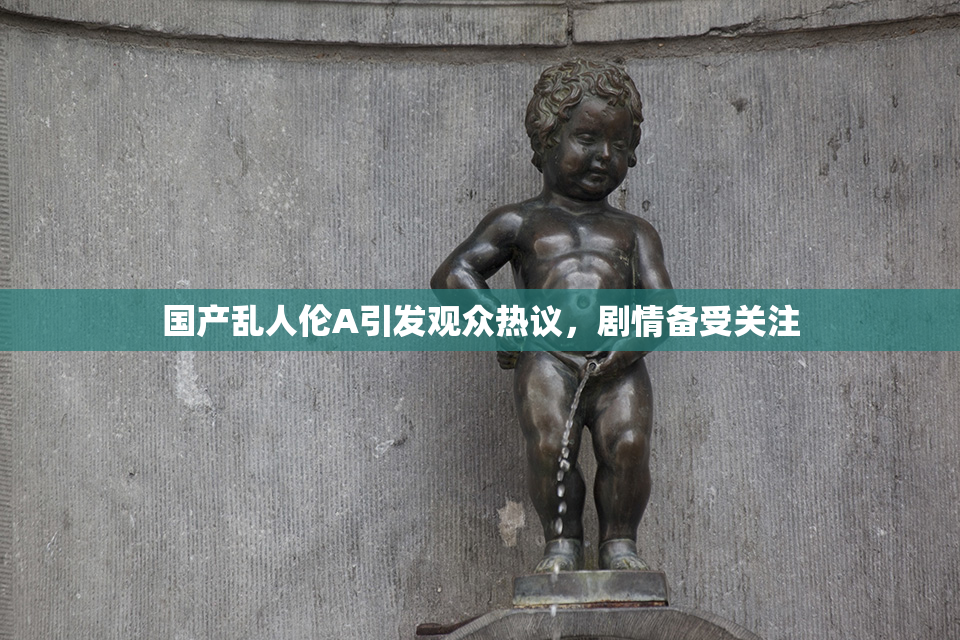 国产乱人伦A引发观众热议，剧情备受关注