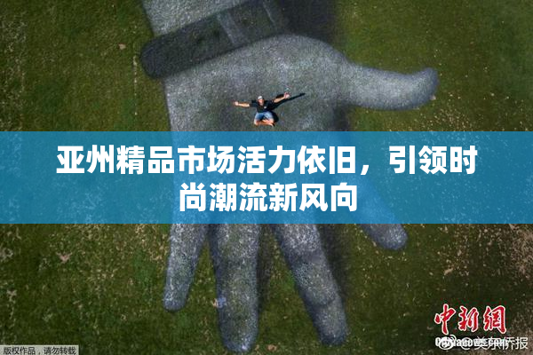 亚州精品市场活力依旧，引领时尚潮流新风向