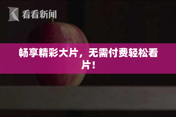 畅享精彩大片，无需付费轻松看片！