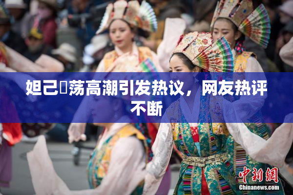 妲己婬荡高潮引发热议，网友热评不断