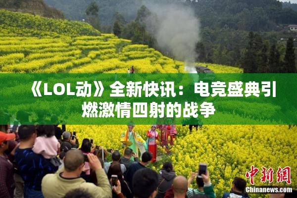《LOL动》全新快讯：电竞盛典引燃激情四射的战争