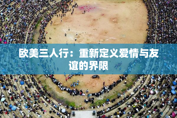 欧美三人行：重新定义爱情与友谊的界限