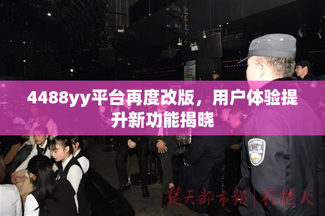 4488yy平台再度改版，用户体验提升新功能揭晓