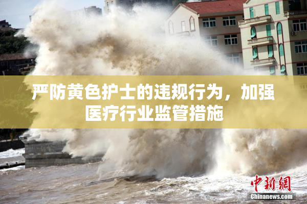严防黄色护士的违规行为，加强医疗行业监管措施