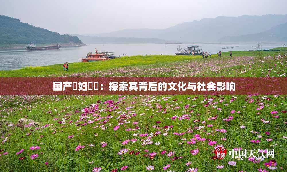 国产婬妇❌‌：探索其背后的文化与社会影响