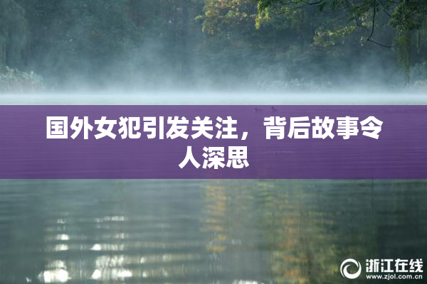 国外女犯引发关注，背后故事令人深思