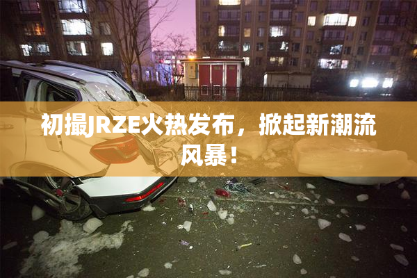 初撮JRZE火热发布，掀起新潮流风暴！