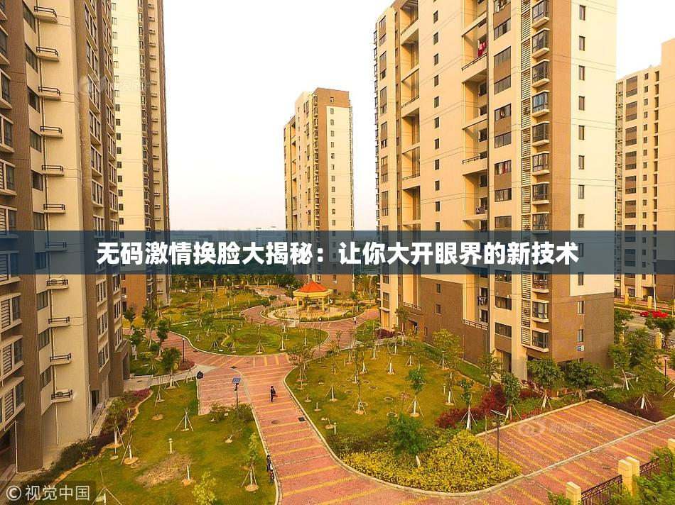 无码激情换脸大揭秘：让你大开眼界的新技术