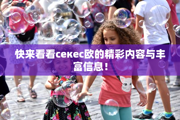 快来看看ceкес欧的精彩内容与丰富信息！