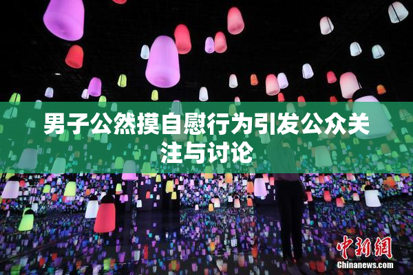男子公然摸自慰行为引发公众关注与讨论