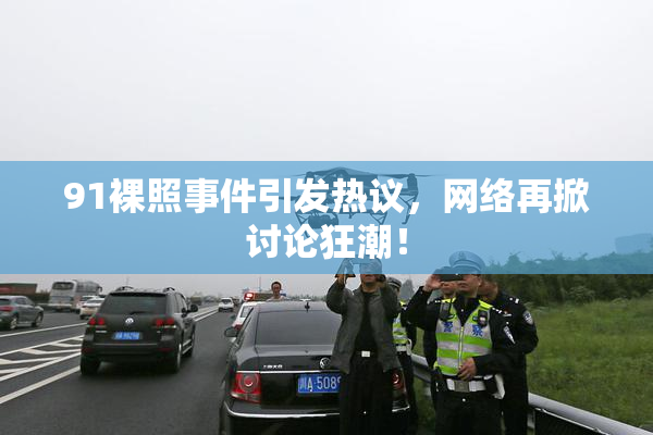 91裸照事件引发热议，网络再掀讨论狂潮！