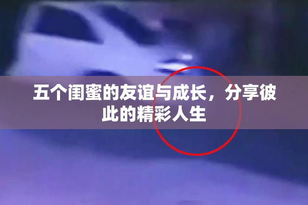 五个闺蜜的友谊与成长，分享彼此的精彩人生