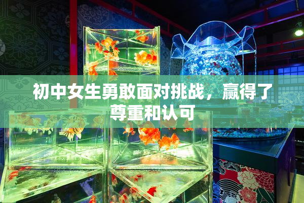 初中女生勇敢面对挑战，赢得了尊重和认可