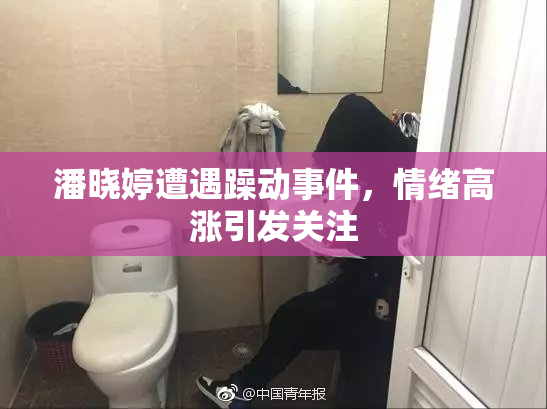 潘晓婷遭遇躁动事件，情绪高涨引发关注
