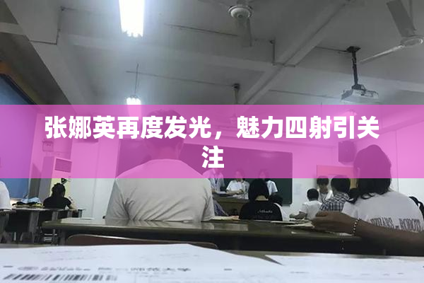 张娜英再度发光，魅力四射引关注