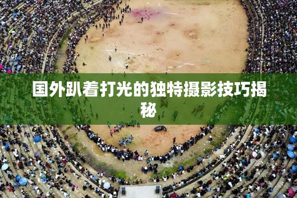 国外趴着打光的独特摄影技巧揭秘