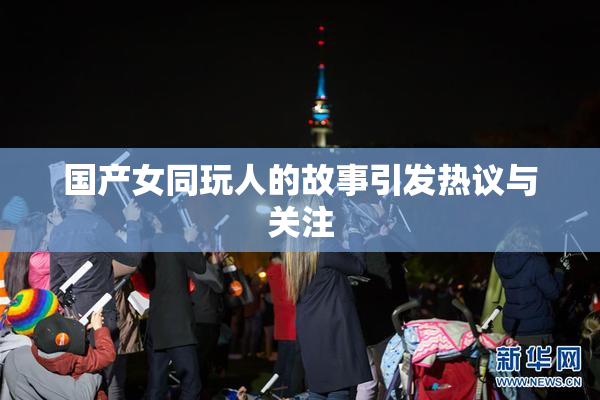 国产女同玩人的故事引发热议与关注
