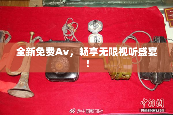 全新免费Av，畅享无限视听盛宴！