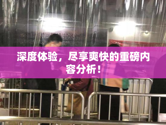 深度体验，尽享爽快的重磅内容分析！