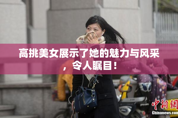 高挑美女展示了她的魅力与风采，令人瞩目！