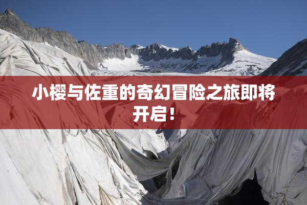 小樱与佐重的奇幻冒险之旅即将开启！
