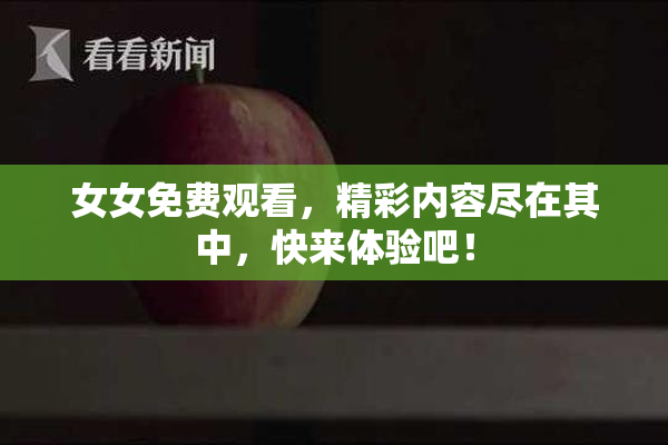 女女免费观看，精彩内容尽在其中，快来体验吧！