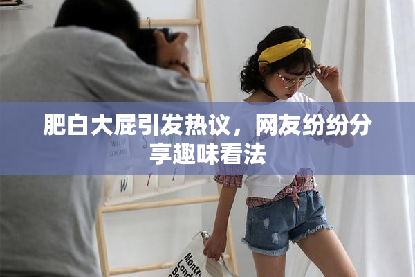 肥白大屁引发热议，网友纷纷分享趣味看法