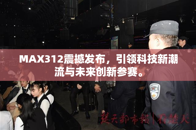 MAX312震撼发布，引领科技新潮流与未来创新参赛。