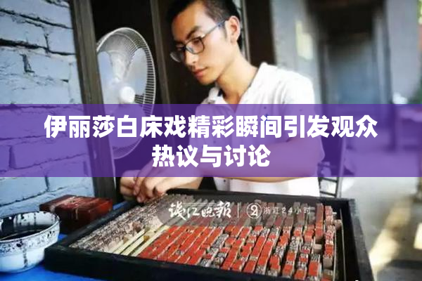 伊丽莎白床戏精彩瞬间引发观众热议与讨论