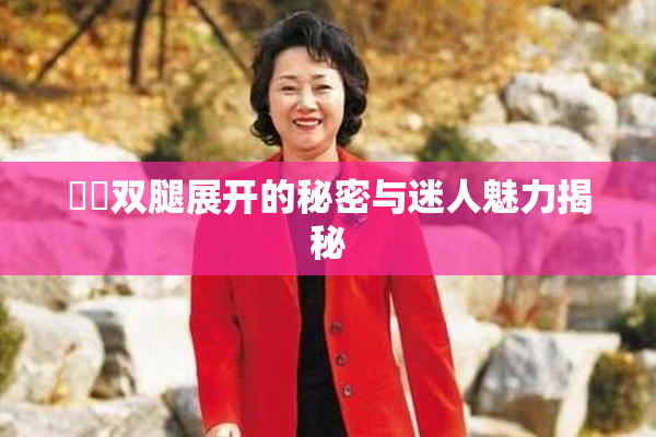 妺妺双腿展开的秘密与迷人魅力揭秘