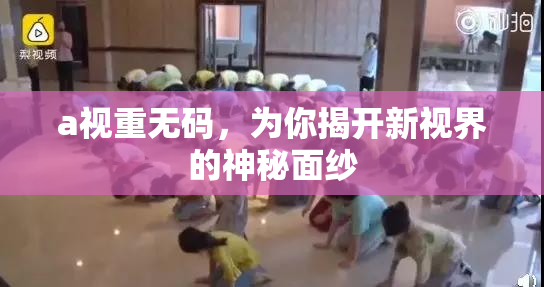 a视重无码，为你揭开新视界的神秘面纱