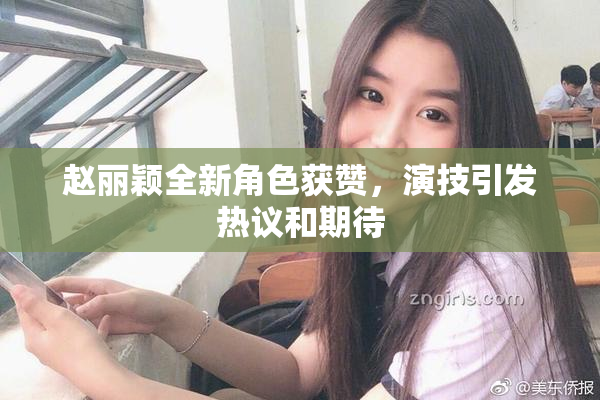 赵丽颖全新角色获赞，演技引发热议和期待
