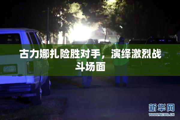 古力娜扎险胜对手，演绎激烈战斗场面