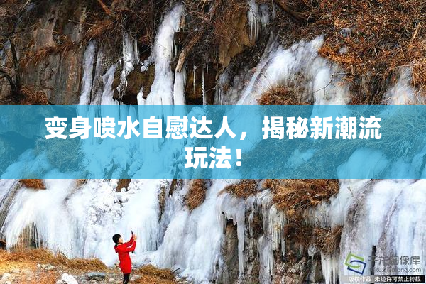 变身喷水自慰达人，揭秘新潮流玩法！