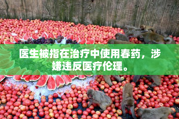 医生被指在治疗中使用春药，涉嫌违反医疗伦理。