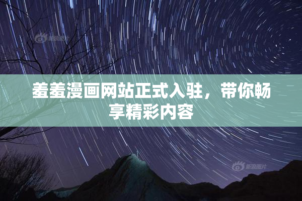 羞羞漫画网站正式入驻，带你畅享精彩内容