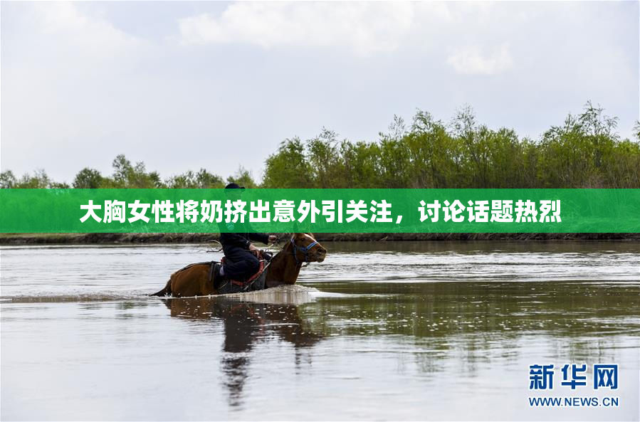 大胸女性将奶挤出意外引关注，讨论话题热烈