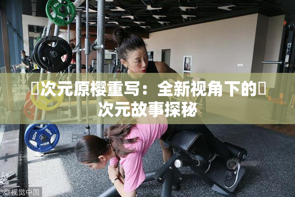 囧次元原樱重写：全新视角下的囧次元故事探秘