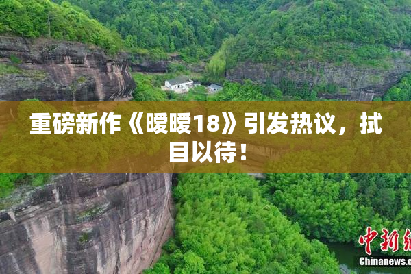 重磅新作《暧暧18》引发热议，拭目以待！