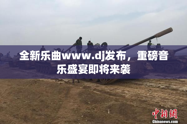 全新乐曲www.dj发布，重磅音乐盛宴即将来袭
