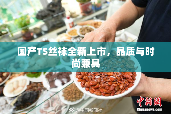 国产TS丝袜全新上市，品质与时尚兼具